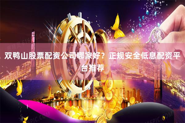 雙鴨山股票配資公司哪家好？正規安全低息配資平臺推薦